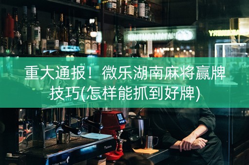 玩家必备教程！湖南微乐麻将怎样容易赢(如何拿好牌)